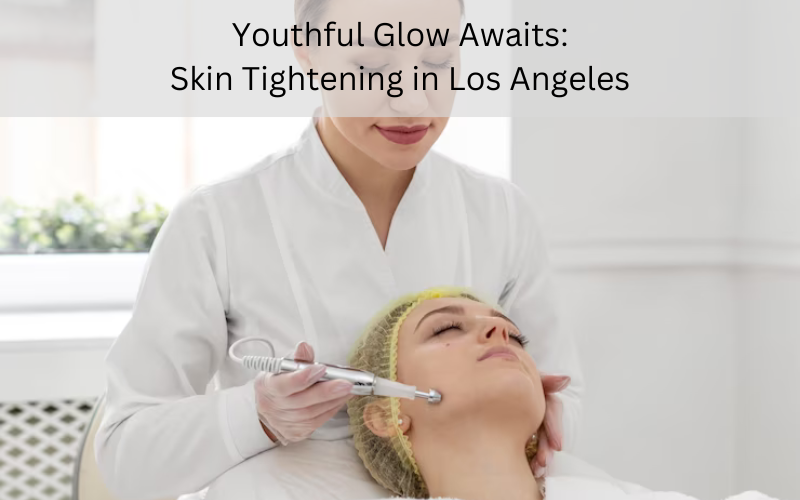 Youthful Glow Awaits: Skin Tightening in Los Angeles