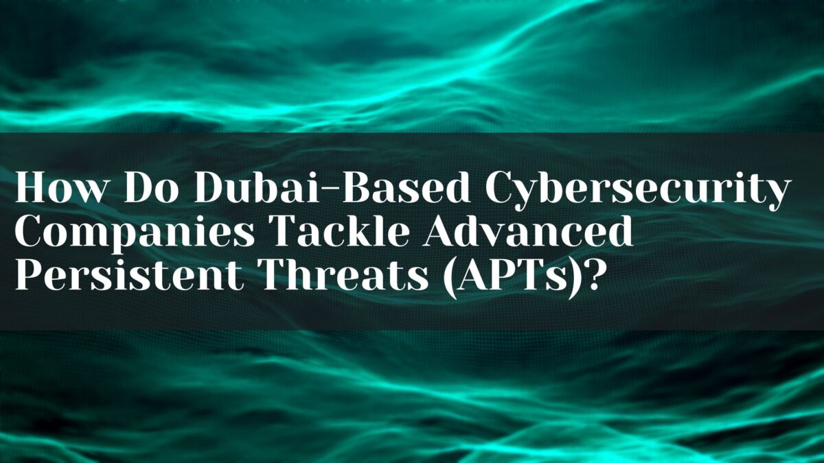 How Do Dubai-Based Cybersecurity Companies Tackle Advanced Persistent Threats (APTs)?