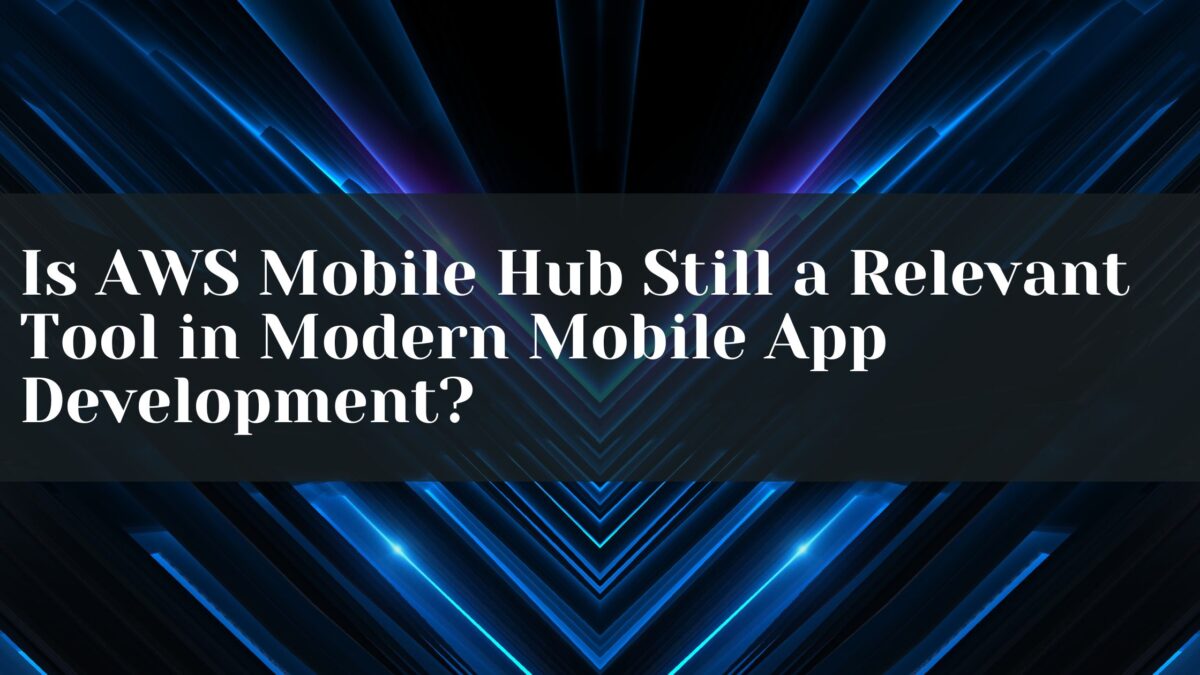 Is AWS Mobile Hub Still a Relevant Tool in Modern Mobile App Development?