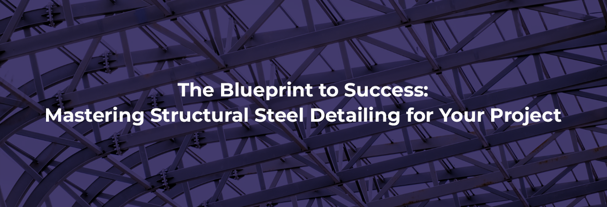 The Blueprint to Success: Mastering Structural Steel Detailing for Your Project