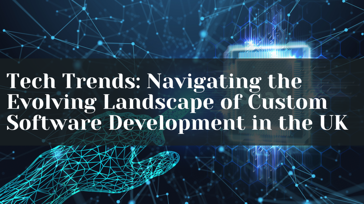 Tech Trends: Navigating the Evolving Landscape of Custom Software Development in the UK