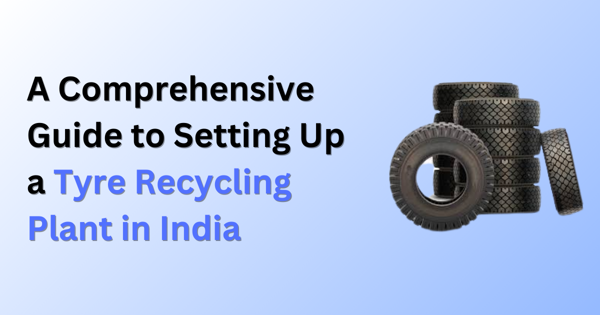 A Comprehensive Guide to Setting Up a Tyre Recycling Plant in India