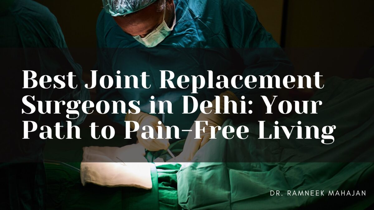 Best Joint Replacement Surgeons in Delhi: Your Path to Pain-Free Living