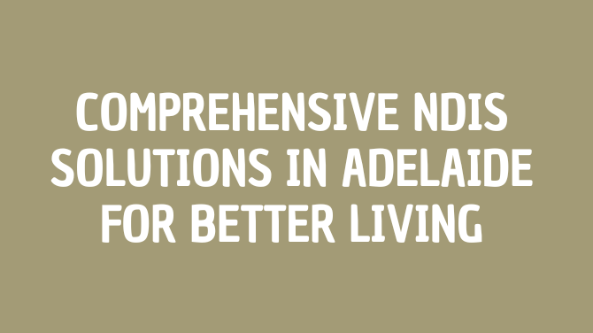 Comprehensive NDIS Solutions in Adelaide for Better Living